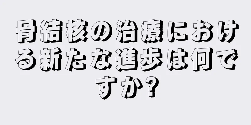 骨結核の治療における新たな進歩は何ですか?