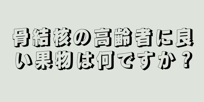 骨結核の高齢者に良い果物は何ですか？