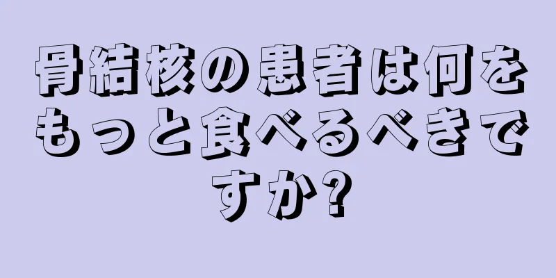 骨結核の患者は何をもっと食べるべきですか?