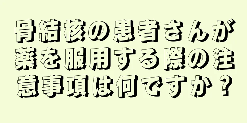 骨結核の患者さんが薬を服用する際の注意事項は何ですか？