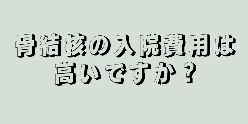 骨結核の入院費用は高いですか？