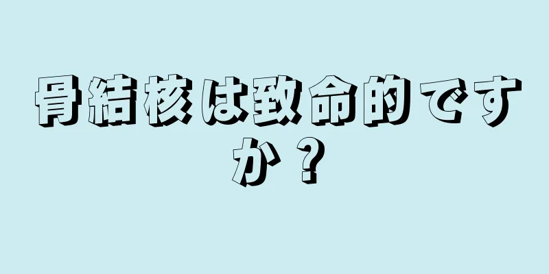 骨結核は致命的ですか？