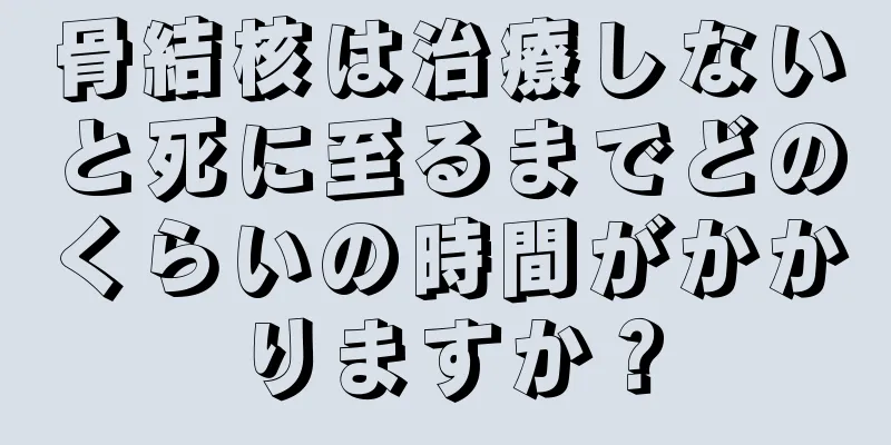 骨結核は治療しないと死に至るまでどのくらいの時間がかかりますか？