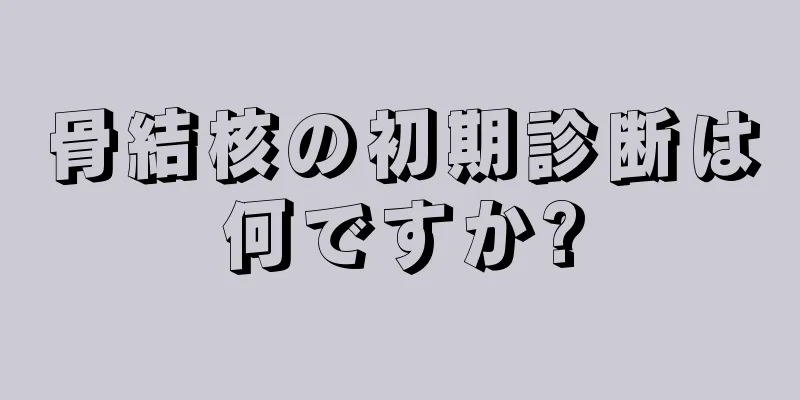 骨結核の初期診断は何ですか?
