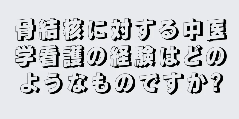 骨結核に対する中医学看護の経験はどのようなものですか?