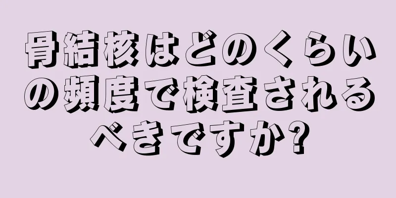骨結核はどのくらいの頻度で検査されるべきですか?