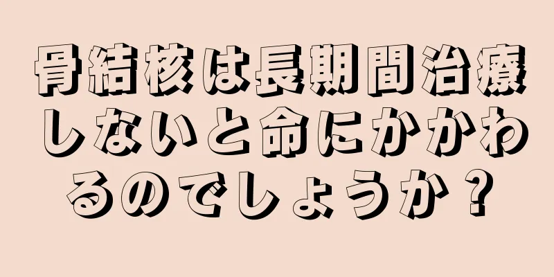 骨結核は長期間治療しないと命にかかわるのでしょうか？