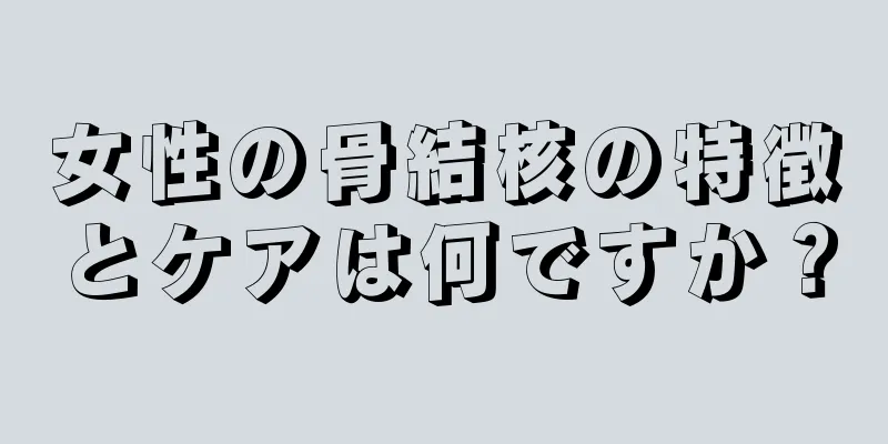 女性の骨結核の特徴とケアは何ですか？