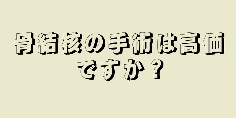 骨結核の手術は高価ですか？