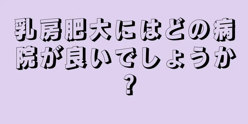 乳房肥大にはどの病院が良いでしょうか？