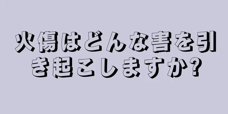 火傷はどんな害を引き起こしますか?