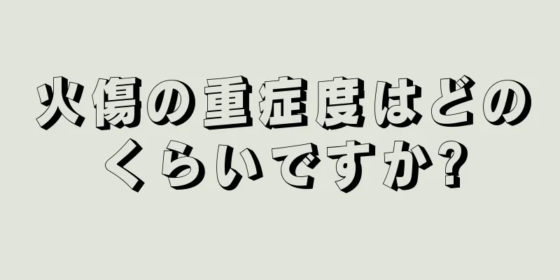 火傷の重症度はどのくらいですか?