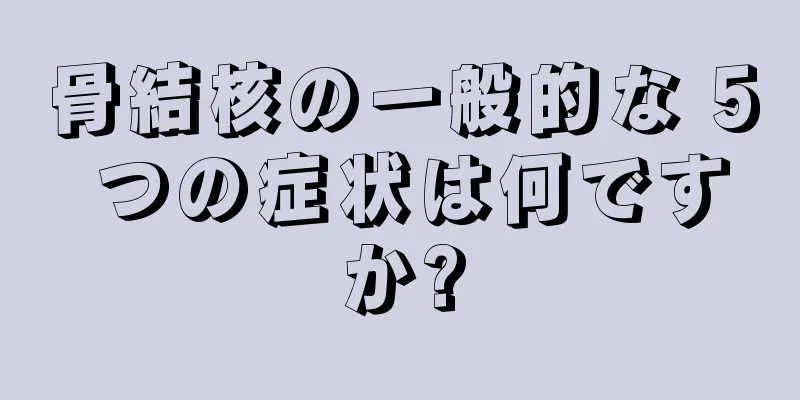 骨結核の一般的な 5 つの症状は何ですか?