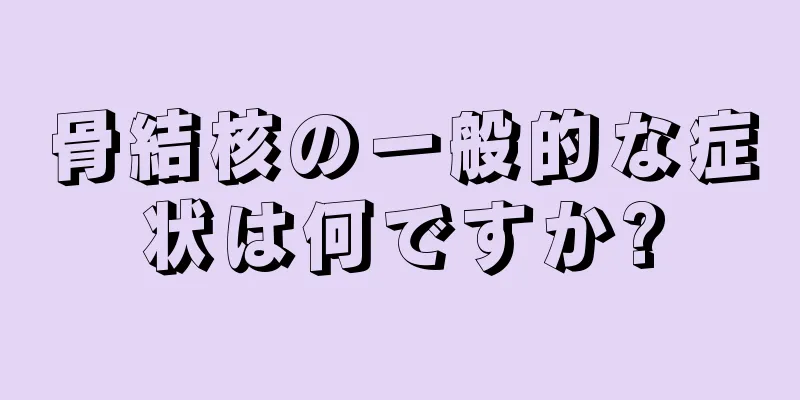 骨結核の一般的な症状は何ですか?