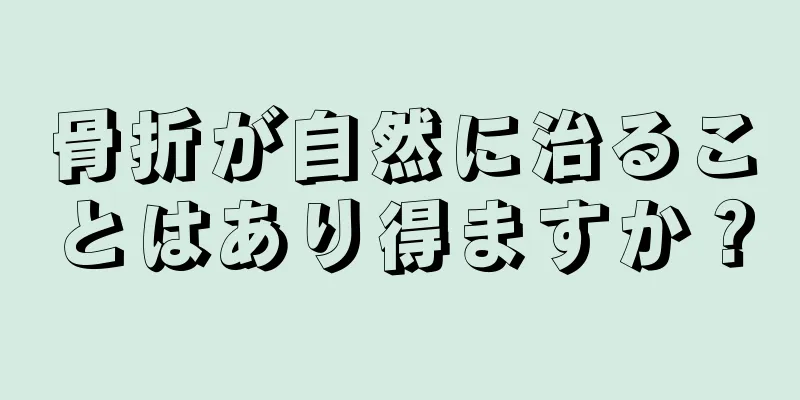 骨折が自然に治ることはあり得ますか？