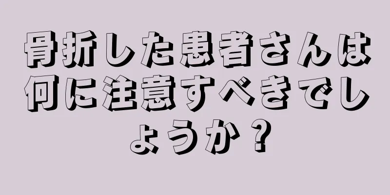 骨折した患者さんは何に注意すべきでしょうか？
