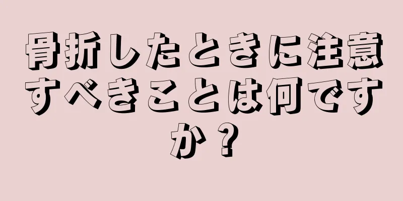 骨折したときに注意すべきことは何ですか？
