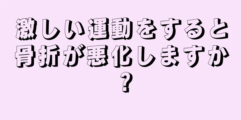 激しい運動をすると骨折が悪化しますか？