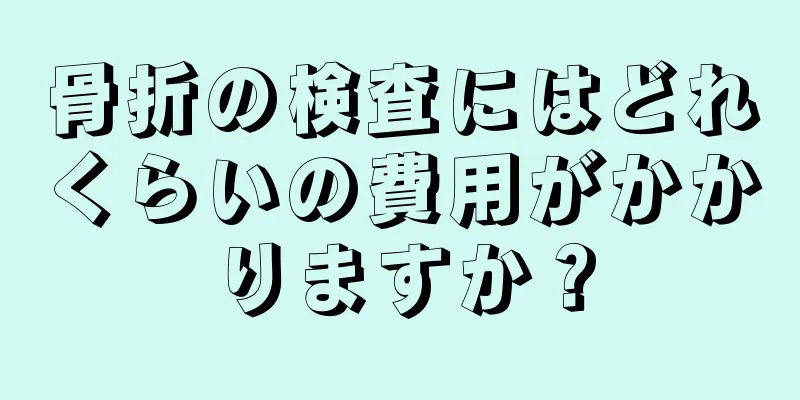 骨折の検査にはどれくらいの費用がかかりますか？