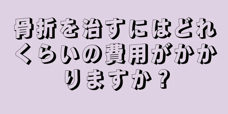 骨折を治すにはどれくらいの費用がかかりますか？