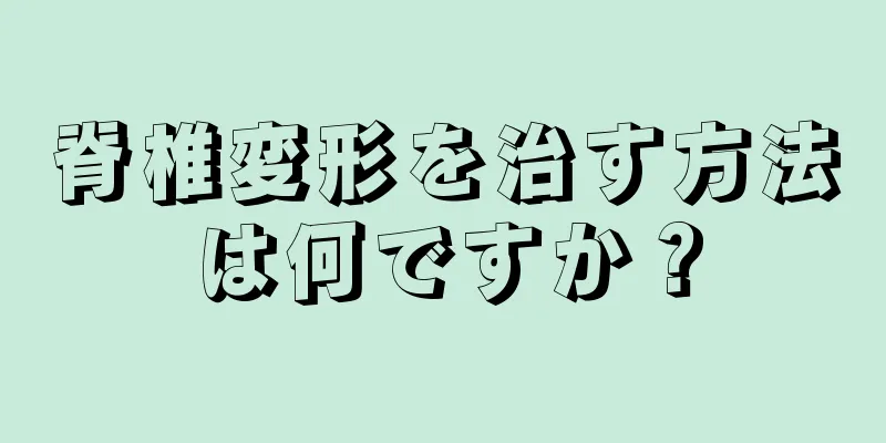 脊椎変形を治す方法は何ですか？