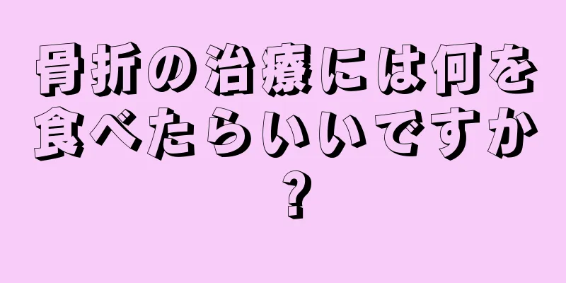 骨折の治療には何を食べたらいいですか？