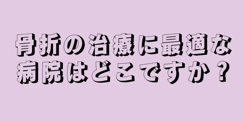 骨折の治療に最適な病院はどこですか？