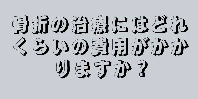 骨折の治療にはどれくらいの費用がかかりますか？