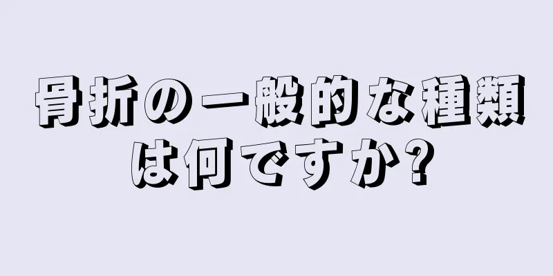 骨折の一般的な種類は何ですか?