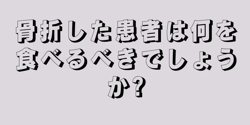 骨折した患者は何を食べるべきでしょうか?