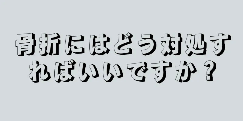 骨折にはどう対処すればいいですか？