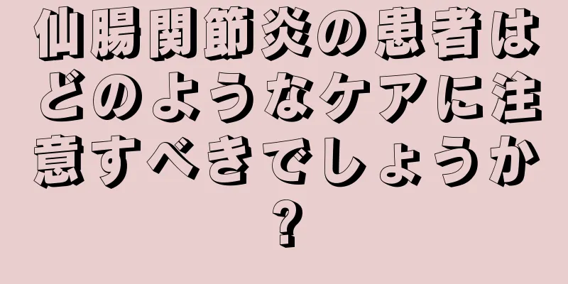 仙腸関節炎の患者はどのようなケアに注意すべきでしょうか?