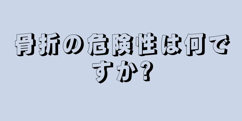 骨折の危険性は何ですか?