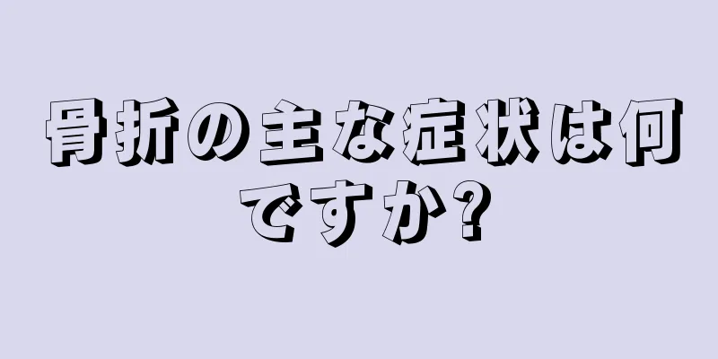 骨折の主な症状は何ですか?