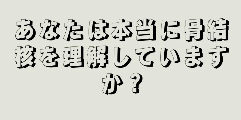 あなたは本当に骨結核を理解していますか？