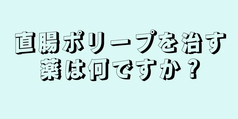 直腸ポリープを治す薬は何ですか？