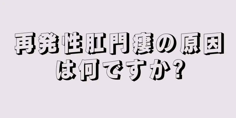 再発性肛門瘻の原因は何ですか?