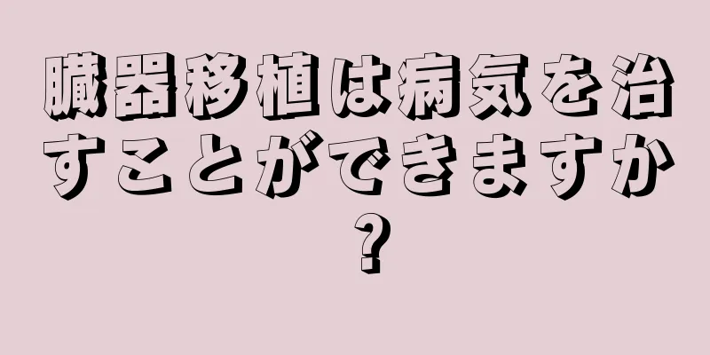 臓器移植は病気を治すことができますか？