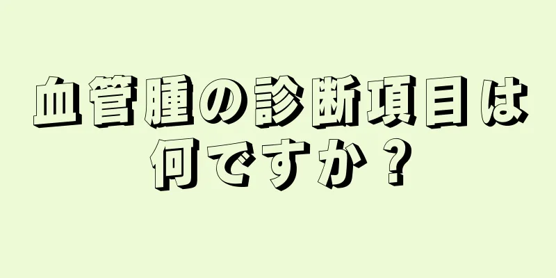 血管腫の診断項目は何ですか？