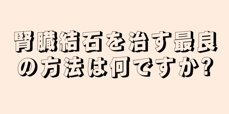 腎臓結石を治す最良の方法は何ですか?