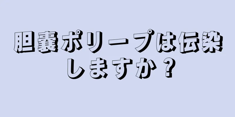 胆嚢ポリープは伝染しますか？