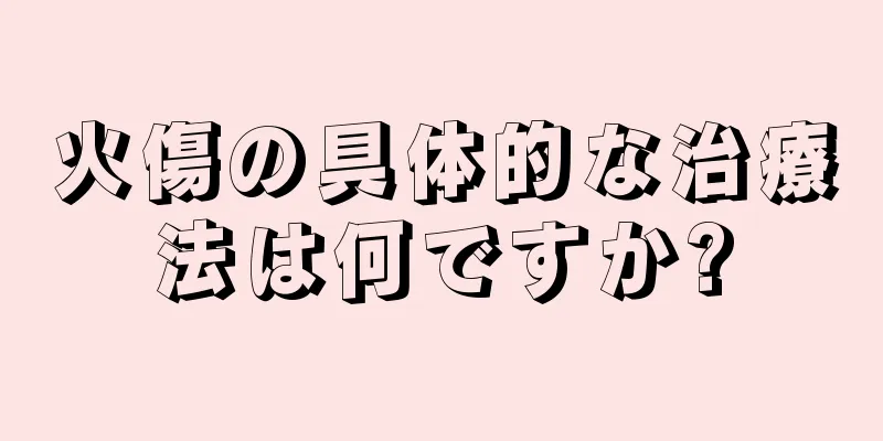 火傷の具体的な治療法は何ですか?