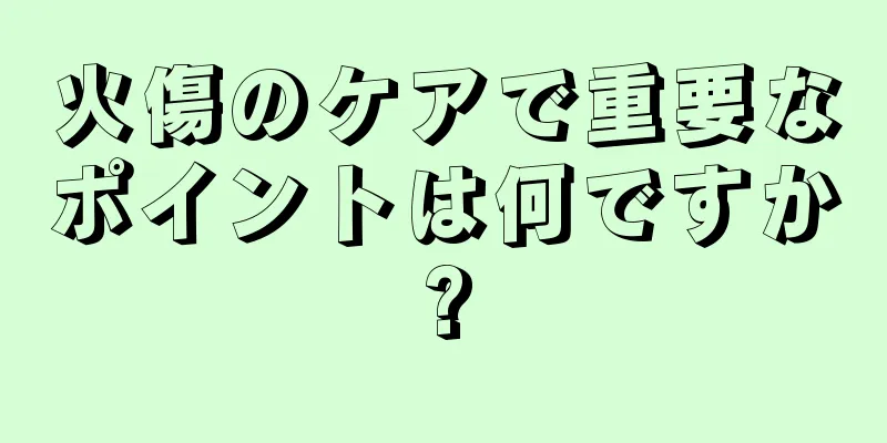 火傷のケアで重要なポイントは何ですか?