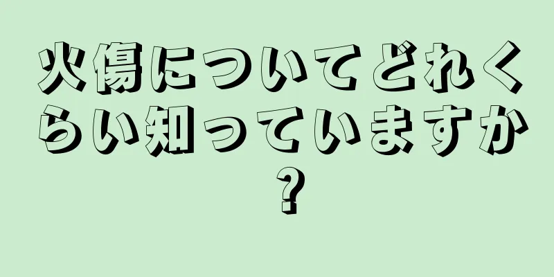 火傷についてどれくらい知っていますか？