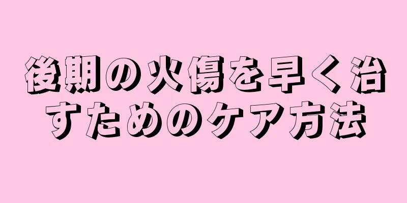 後期の火傷を早く治すためのケア方法