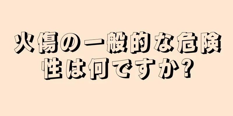 火傷の一般的な危険性は何ですか?