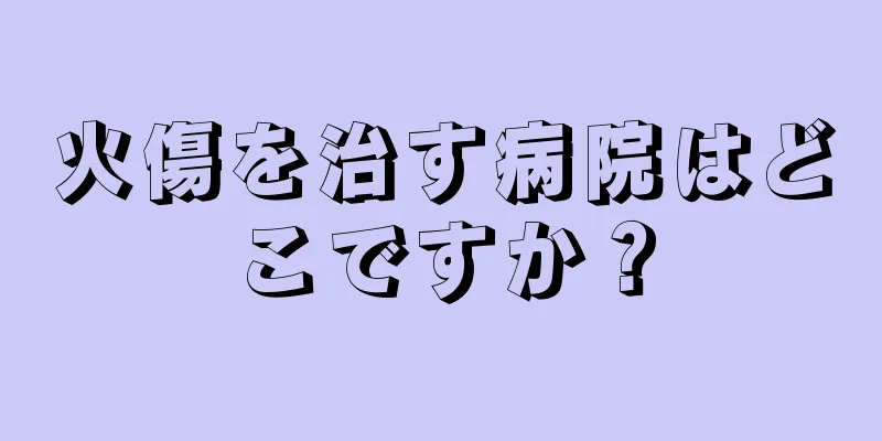 火傷を治す病院はどこですか？