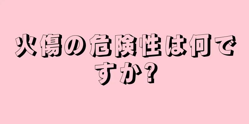 火傷の危険性は何ですか?
