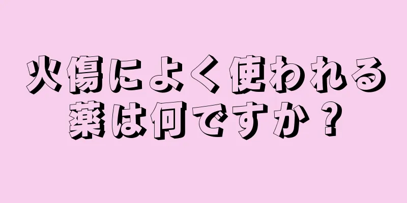 火傷によく使われる薬は何ですか？