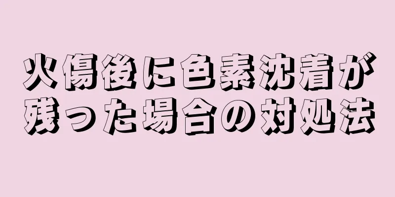 火傷後に色素沈着が残った場合の対処法
